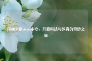 探秘米果Steam中心，开启科技与教育的奇妙之旅