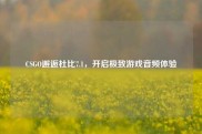 CSGO邂逅杜比7.1，开启极致游戏音频体验
