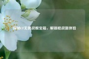 探秘CF无畏战舰宝箱，解锁枪战新体验