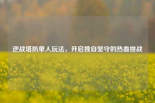 逆战塔防单人玩法，开启独自坚守的热血挑战