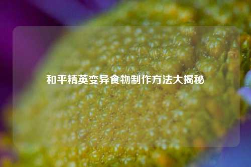 和平精英变异食物制作方法大揭秘