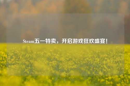 Steam五一特卖，开启游戏狂欢盛宴！