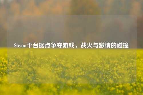 Steam平台据点争夺游戏，战火与激情的碰撞