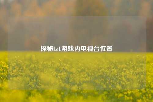 探秘LoL游戏内电视台位置