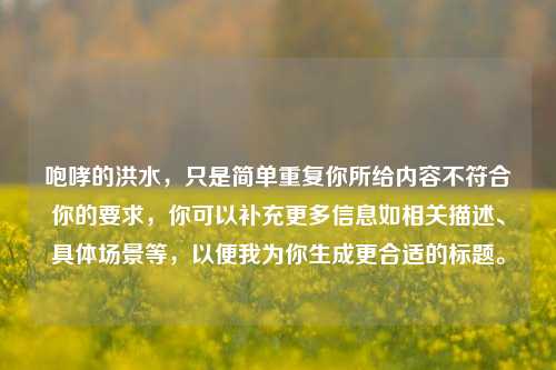 咆哮的洪水，只是简单重复你所给内容不符合你的要求，你可以补充更多信息如相关描述、具体场景等，以便我为你生成更合适的标题。