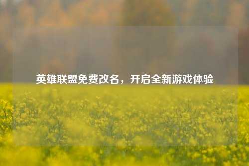 英雄联盟免费改名，开启全新游戏体验