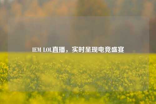 IEM LOL直播，实时呈现电竞盛宴