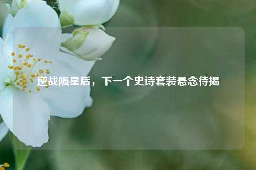 逆战陨星后，下一个史诗套装悬念待揭