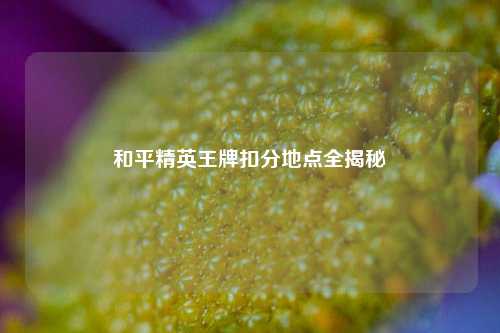和平精英王牌扣分地点全揭秘