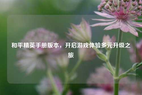 和平精英手册版本，开启游戏体验多元升级之旅