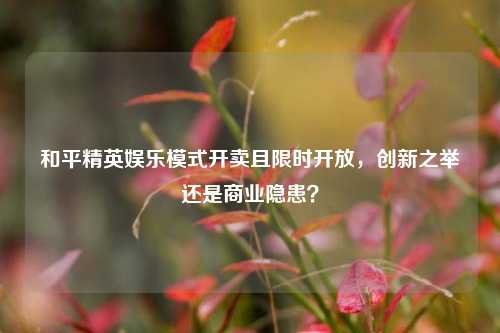 和平精英娱乐模式开卖且限时开放,创新之举还是商业隐患?