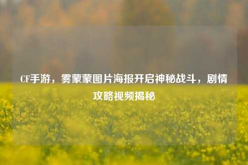 CF手游，雾蒙蒙图片海报开启神秘战斗，剧情攻略视频揭秘