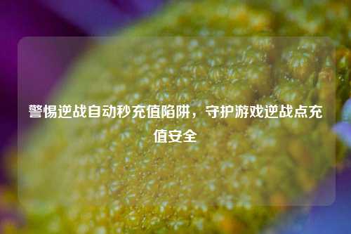 警惕逆战自动秒充值陷阱,守护游戏逆战点充值安全