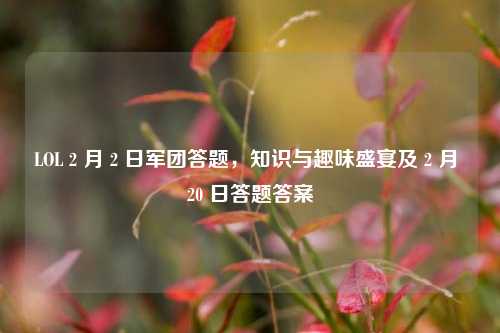 LOL 2 月 2 日军团答题,知识与趣味盛宴及 2 月 20 日答题答案