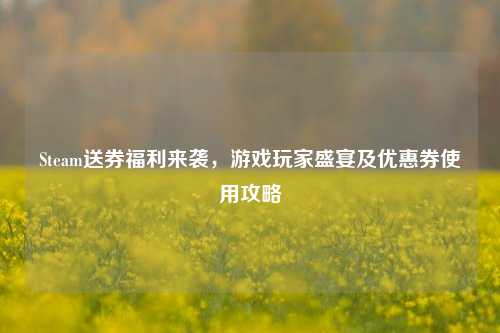Steam送券福利来袭,游戏玩家盛宴及优惠券使用攻略