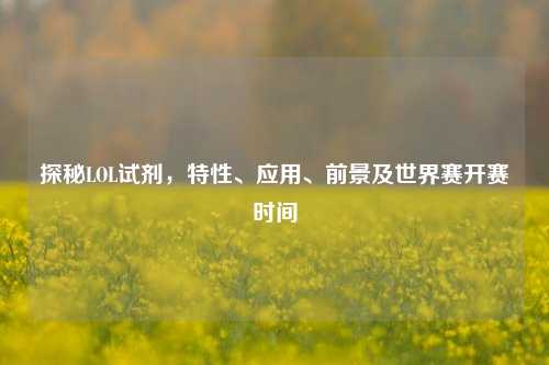 探秘LOL试剂,特性、应用、前景及世界赛开赛时间