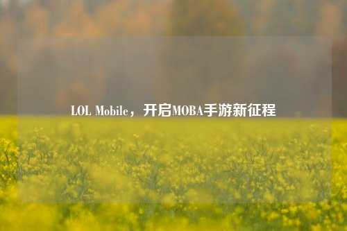 LOL Mobile,开启MOBA手游新征程