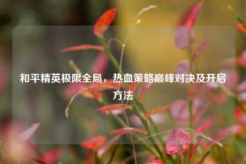 和平精英极限全局,热血策略巅峰对决及开启方法