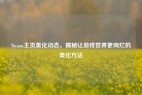 Steam主页美化动态,揭秘让游戏世界更绚烂的美化方法