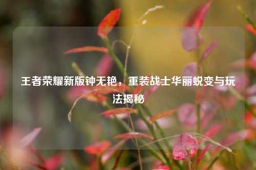 王者荣耀新版钟无艳，重装战士华丽蜕变与玩法揭秘