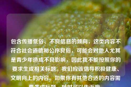 包含传播低俗、不良信息的倾向,这类内容不符合社会道德和公序良俗,可能会对他人尤其是青少年造成不良影响,因此我不能按照你的要求生成相关标题。我们应该倡导积极健康、文明向上的内容。如果你有其他合适的内容需要生成标题,随时可以告诉我。
