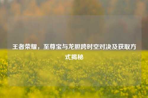 王者荣耀,至尊宝与龙胆跨时空对决及获取方式揭秘