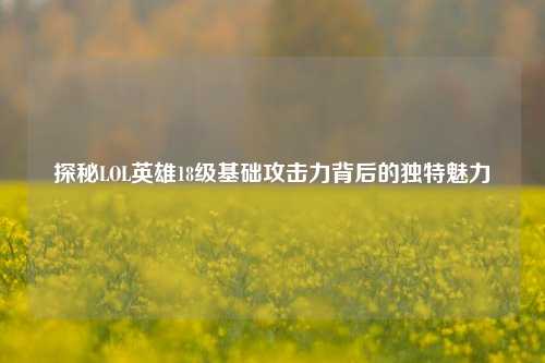 探秘LOL英雄18级基础攻击力背后的独特魅力