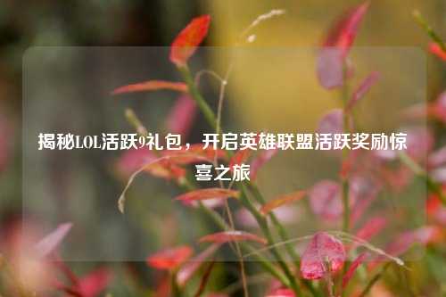 揭秘LOL活跃9礼包,开启英雄联盟活跃奖励惊喜之旅