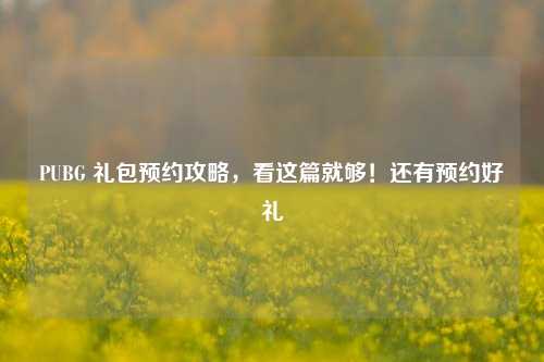 PUBG 礼包预约攻略,看这篇就够!还有预约好礼