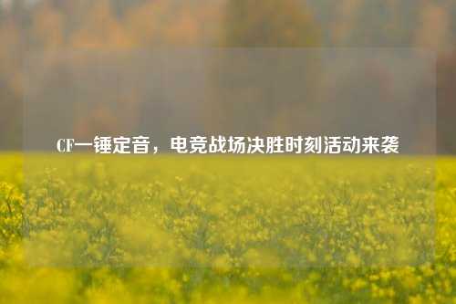 CF一锤定音,电竞战场决胜时刻活动来袭