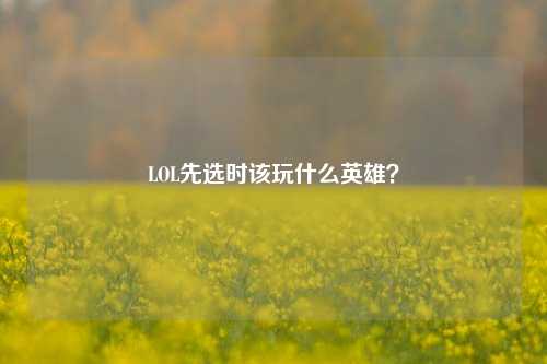 LOL先选时该玩什么英雄?