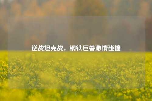逆战坦克战，钢铁巨兽激情碰撞