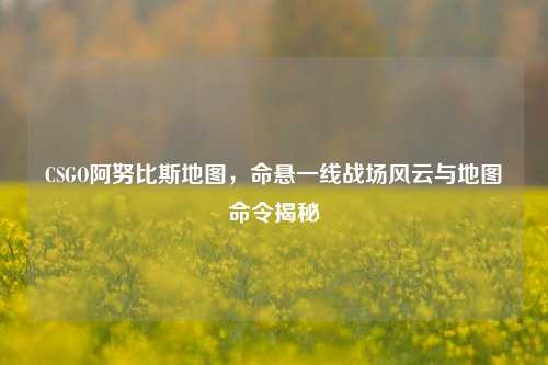 CSGO阿努比斯地图，命悬一线战场风云与地图命令揭秘