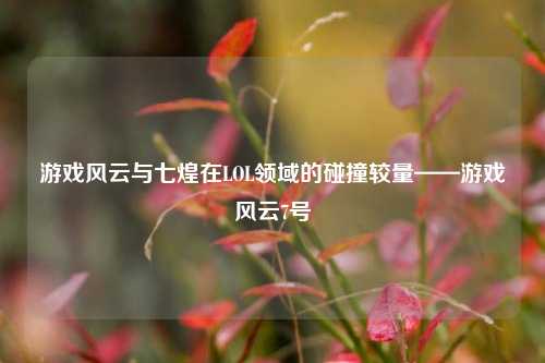 游戏风云与七煌在LOL领域的碰撞较量——游戏风云7号