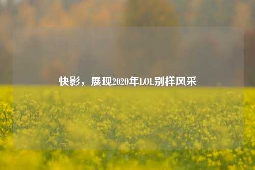 快影,展现2020年LOL别样风采