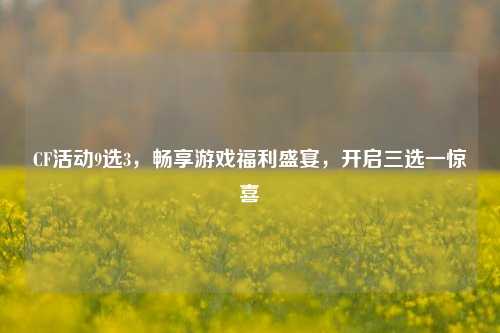 CF活动9选3,畅享游戏福利盛宴,开启三选一惊喜