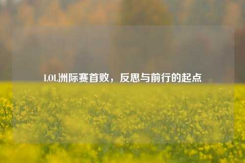 LOL洲际赛首败,反思与前行的起点