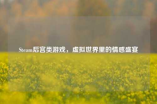 Steam后宫类游戏,虚拟世界里的情感盛宴
