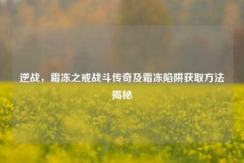 逆战,霜冻之戒战斗传奇及霜冻陷阱获取方法揭秘