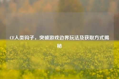 CF人类钩子,突破游戏边界玩法及获取方式揭秘