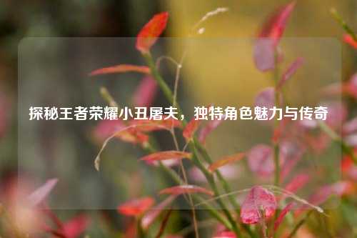 探秘王者荣耀小丑屠夫,独特角色魅力与传奇