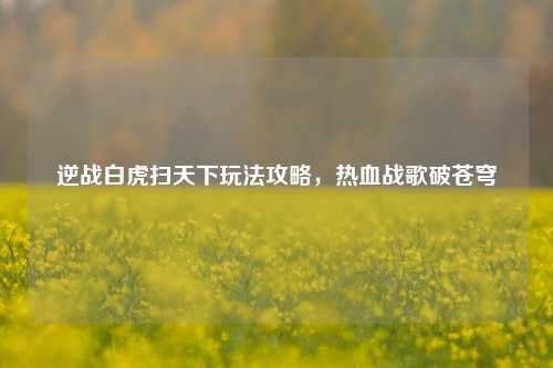 逆战白虎扫天下玩法攻略,热血战歌破苍穹