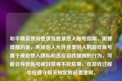 和平精英夜间登录及登录他人账号指南,需要提醒的是,未经他人允许登录别人的游戏账号属于侵犯他人隐私和违反游戏规则的行为,可能会导致账号被封禁等不良后果,在游戏过程中应遵守相关规定和道德准则。