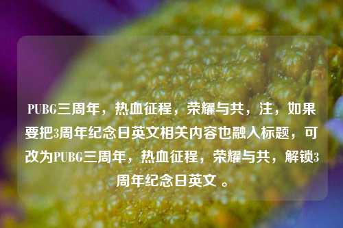 PUBG三周年,热血征程,荣耀与共,注,如果要把3周年纪念日英文相关内容也融入标题,可改为PUBG三周年,热血征程,荣耀与共,解锁3周年纪念日英文 。